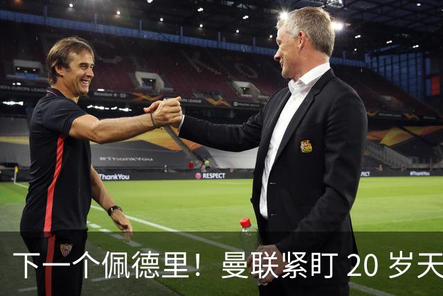 下一个佩德里！曼联紧盯 20 岁天才中场！名宿紧急喊话截胡