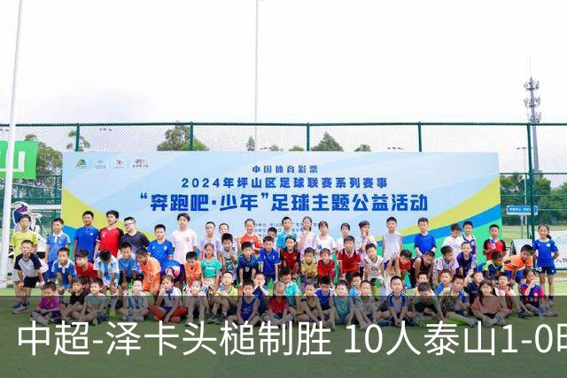 中超-泽卡头槌制胜 10人泰山1-0时隔11年再客胜海港