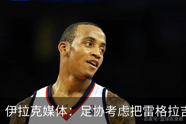 伊拉克媒体：足协考虑把雷格拉吉列为接任主教练的头号候选人