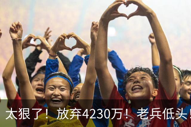 太狠了！放弃4230万！老兵低头！自降身价吗？