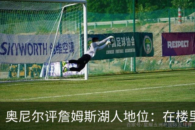 奥尼尔评詹姆斯湖人地位：在楼里但非顶层，76人新阵极度危险