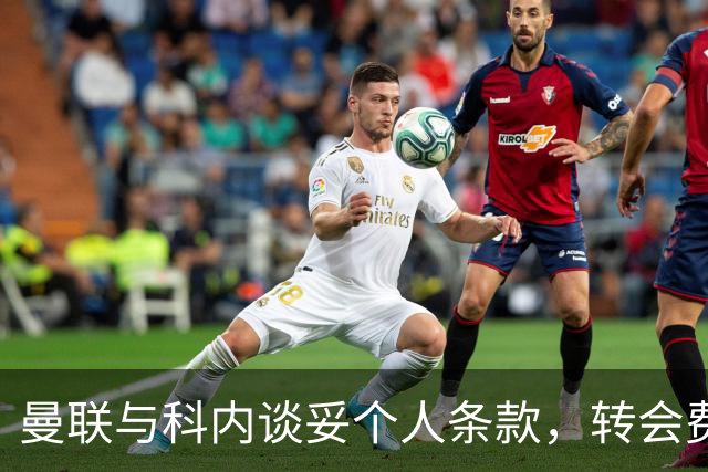 曼联与科内谈妥个人条款，转会费与罗马仍有分歧