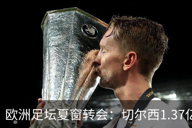 欧洲足坛夏窗转会：切尔西1.37亿欧签下罗杰斯