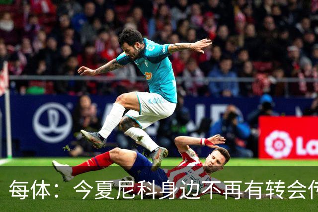 每体：今夏尼科身边不再有转会传闻喧嚣，不过阿森纳仍在关注他
