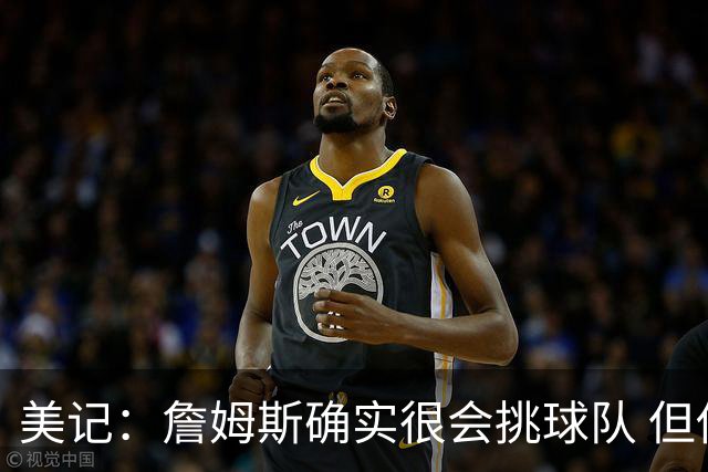 美记：詹姆斯确实很会挑球队 但他之前也让很多队友兑现了天赋