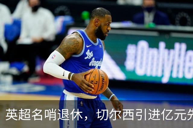 英超名哨退休，切尔西引进亿元先生，两大名帅将要官宣上任