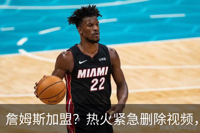詹姆斯加盟？热火紧急删除视频，帕金斯没有说谎，争冠恐失去悬念